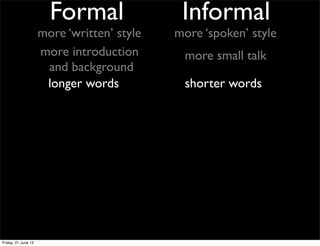 Formal Informal
more ‘spoken’ stylemore ‘written’ style
longer words shorter words
more introduction
and background
more s...