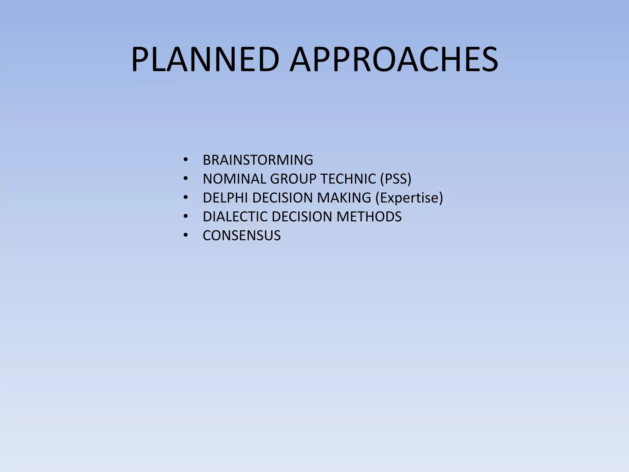 PLANNED APPROACHES
• BRAINSTORMING
• NOMINAL GROUP TECHNIC (PSS)
• DELPHI DECISION MAKING (Expertise)
• DIALECTIC DECISION METHODS
• CONSENSUS
 