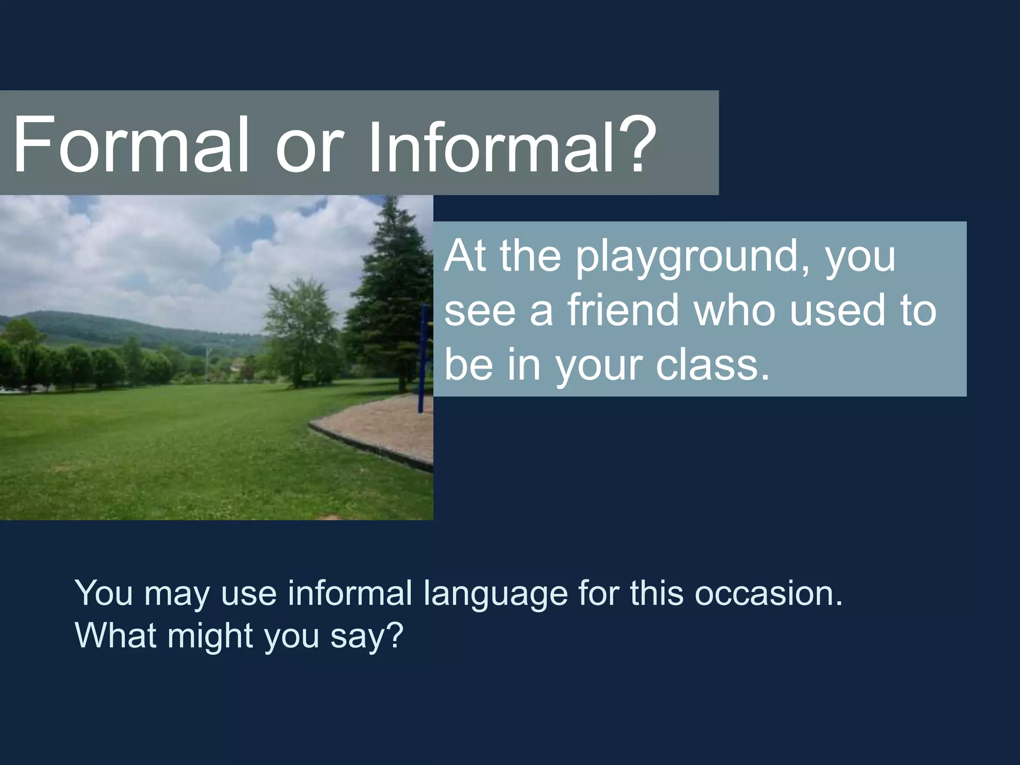 Formal or Informal? 
At the playground, you 
see a friend who used to 
be in your class. 
You may use informal language for this occasion. 
What might you say? 
 