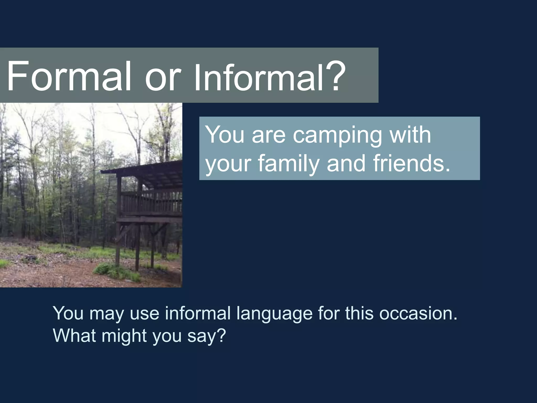 Formal or Informal? 
You are camping with 
your family and friends. 
You may use informal language for this occasion. 
What might you say? 
 
