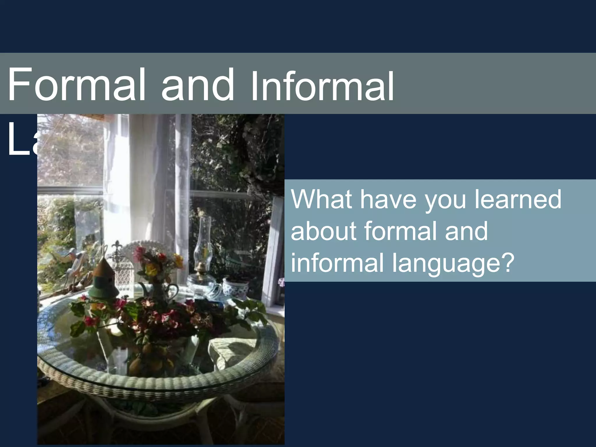 Formal and Informal 
Language 
What have you learned 
about formal and 
informal language? 
