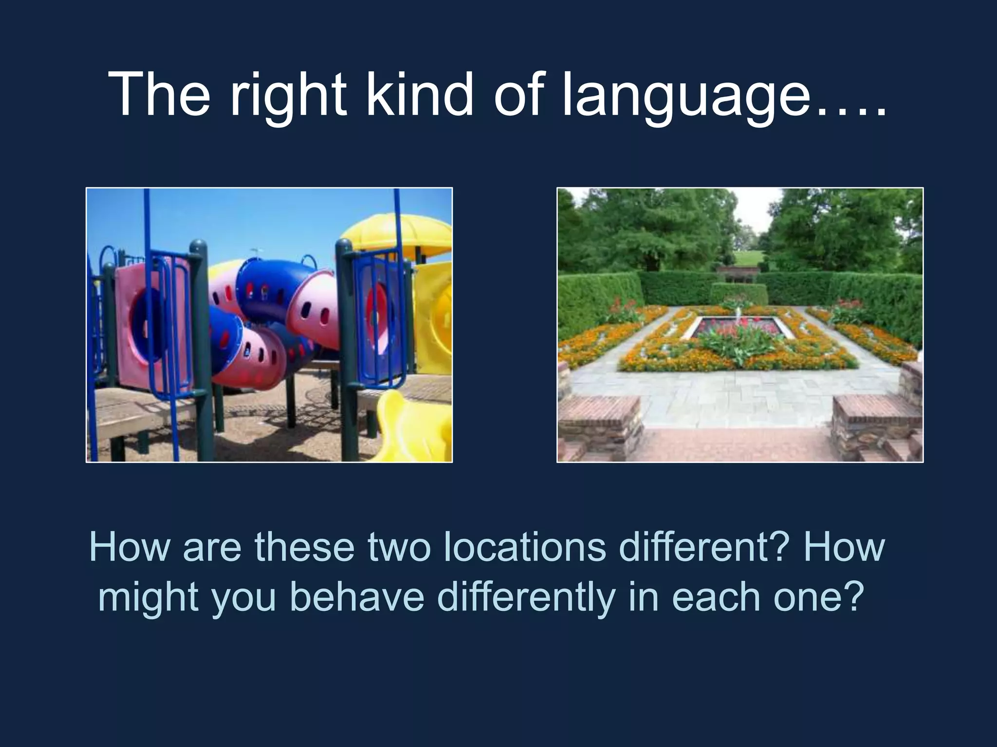 The right kind of language…. 
How are these two locations different? How 
might you behave differently in each one? 
 