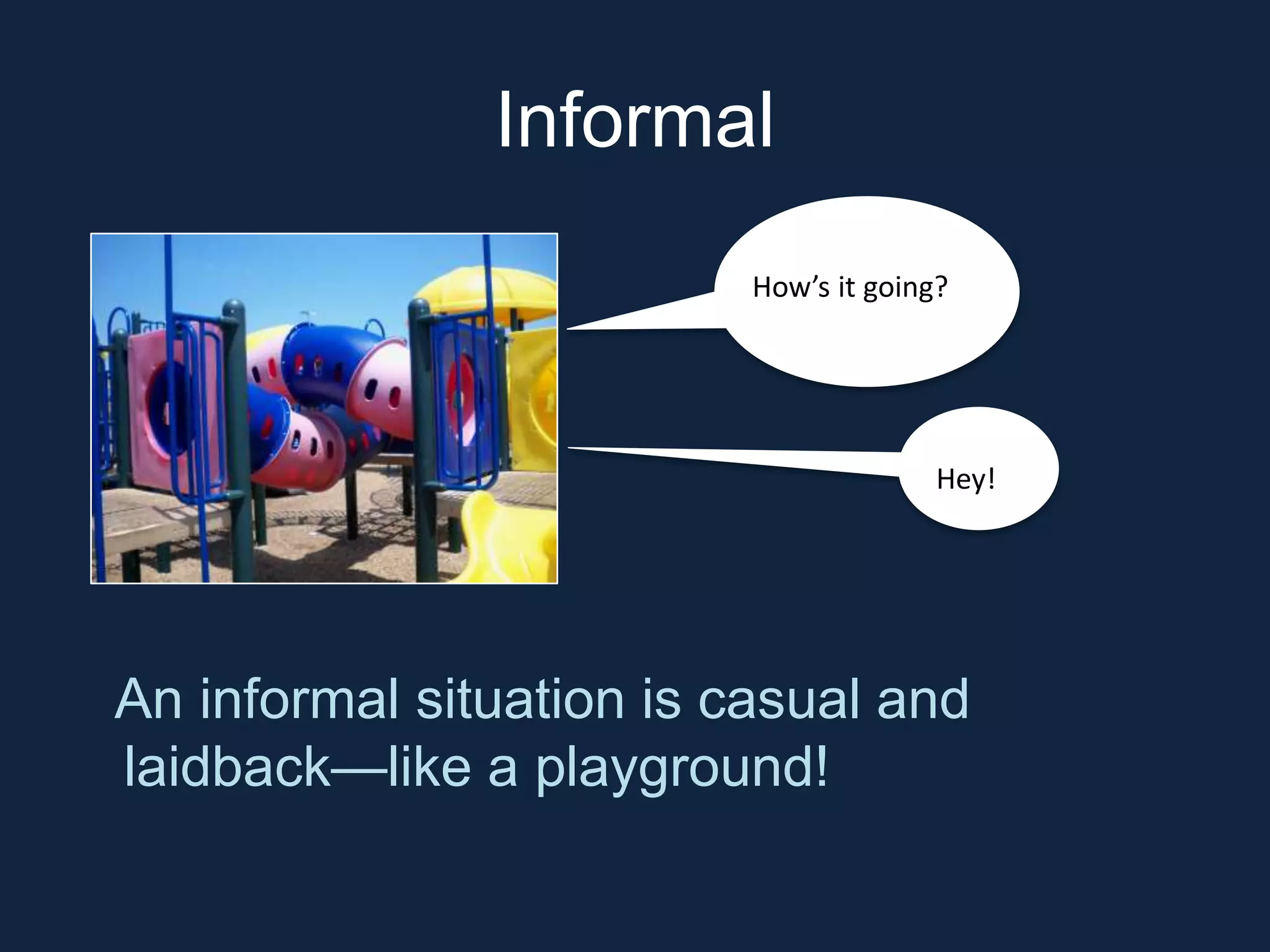 Informal 
How’s it going? 
Hey! 
An informal situation is casual and 
laidback—like a playground! 
 