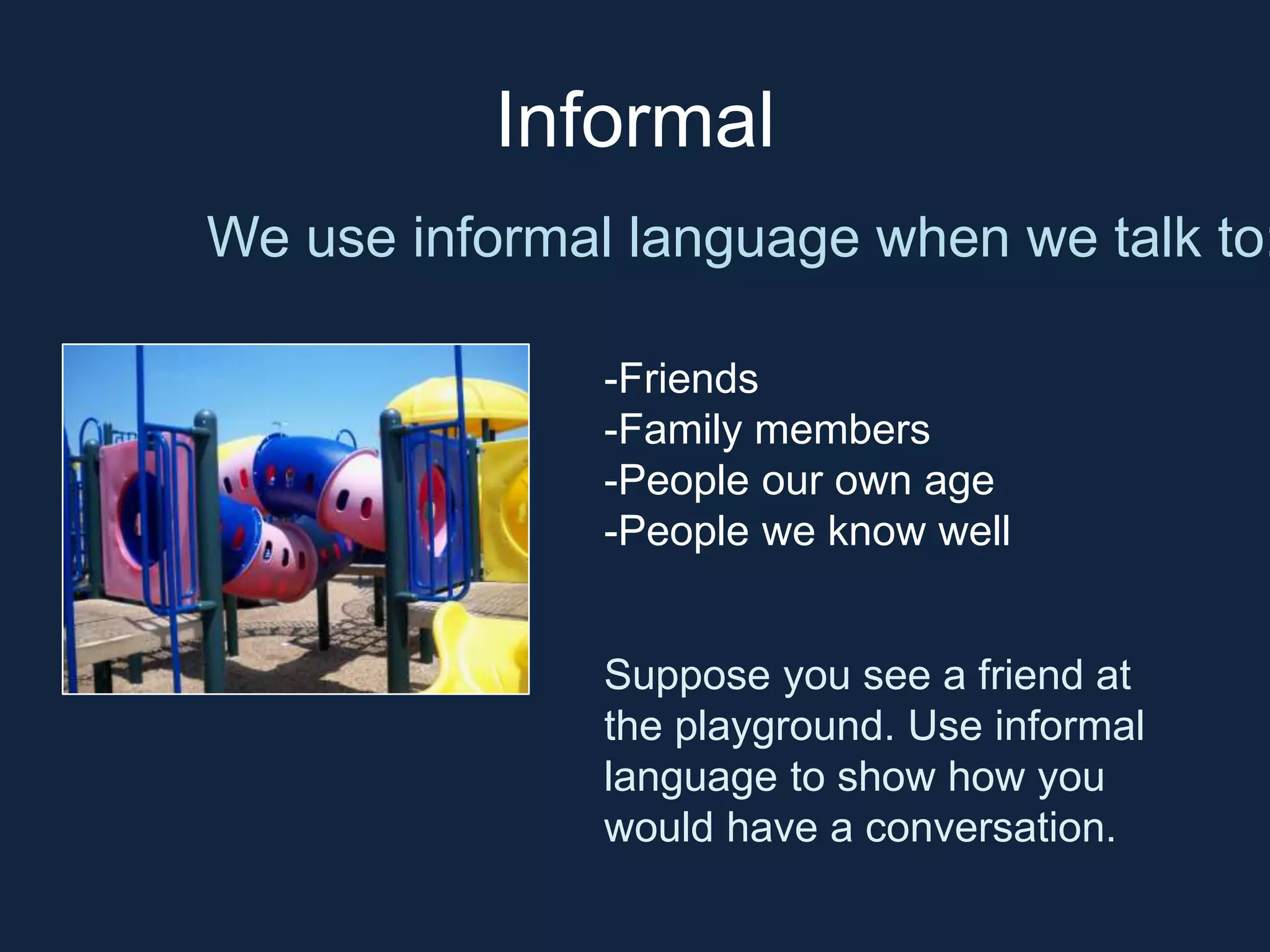 Informal 
We use informal language when we talk to: 
-Friends 
-Family members 
-People our own age 
-People we know well 
Suppose you see a friend at 
the playground. Use informal 
language to show how you 
would have a conversation. 
 
