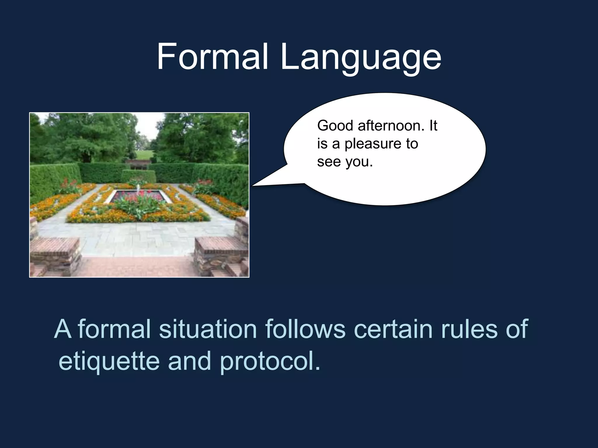 Formal Language 
Good afternoon. It 
is a pleasure to 
see you. 
A formal situation follows certain rules of 
etiquette and protocol. 
 