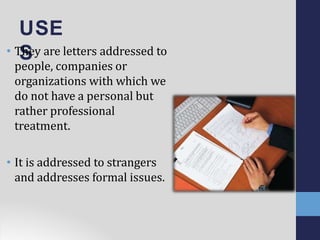 USE
S• They are letters addressed to
people, companies or
organizations with which we
do not have a personal but
rather professional
treatment.
• It is addressed to strangers
and addresses formal issues.
 