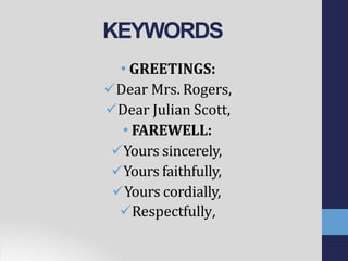 KEYWORDS
• GREETINGS:
Dear Mrs. Rogers,
Dear Julian Scott,
• FAREWELL:
Yours sincerely,
Yours faithfully,
Yours cordially,
Respectfully,
 