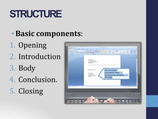 STRUCTURE
•Basic components:
1. Opening
2. Introduction
3. Body
4. Conclusion.
5. Closing
 