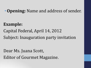 •Opening: Name and address of sender.
Example:
Capital Federal, April 14, 2012
Subject: Inauguration party invitation
Dear Ms. Juana Scott,
Editor of Gourmet Magazine.
 