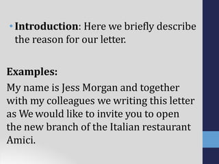 •Introduction: Here we briefly describe
the reason for our letter.
Examples:
My name is Jess Morgan and together
with my colleagues we writing this letter
as We would like to invite you to open
the new branch of the Italian restaurant
Amici.
 