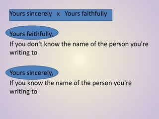 Yours sincerely x Yours faithfully
Yours faithfully,
If you don't know the name of the person you're
writing to
Yours sincerely,
If you know the name of the person you're
writing to
 