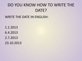 DO YOU KNOW HOW TO WRITE THE
DATE?
WRITE THE DATE IN ENGLISH:
1.1.2013
6.4.2013
2.7.2013
23.10.2013
 