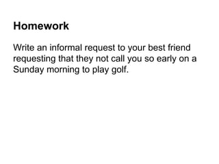 Homework
Write an informal request to your best friend
requesting that they not call you so early on a
Sunday morning to play golf.
 