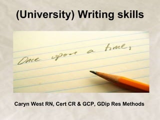 (University) Writing skills
Caryn West RN, Cert CR & GCP, GDip Res Methods
 