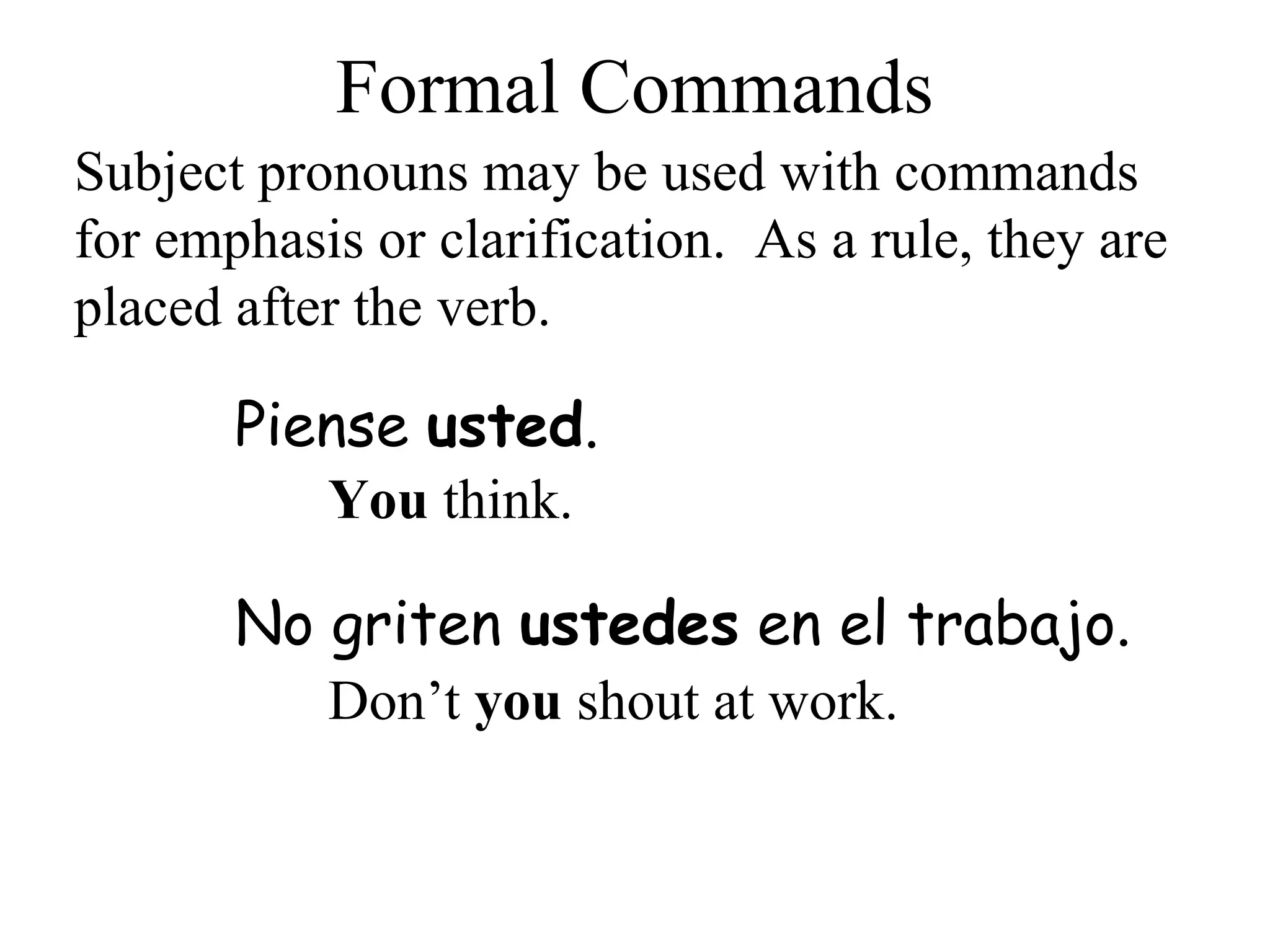 No griten ustedes en el trabajo.
Formal Commands
Piense usted.
Subject pronouns may be used with commands
for emphasis or clarification. As a rule, they are
placed after the verb.
You think.
Don’t you shout at work.
 