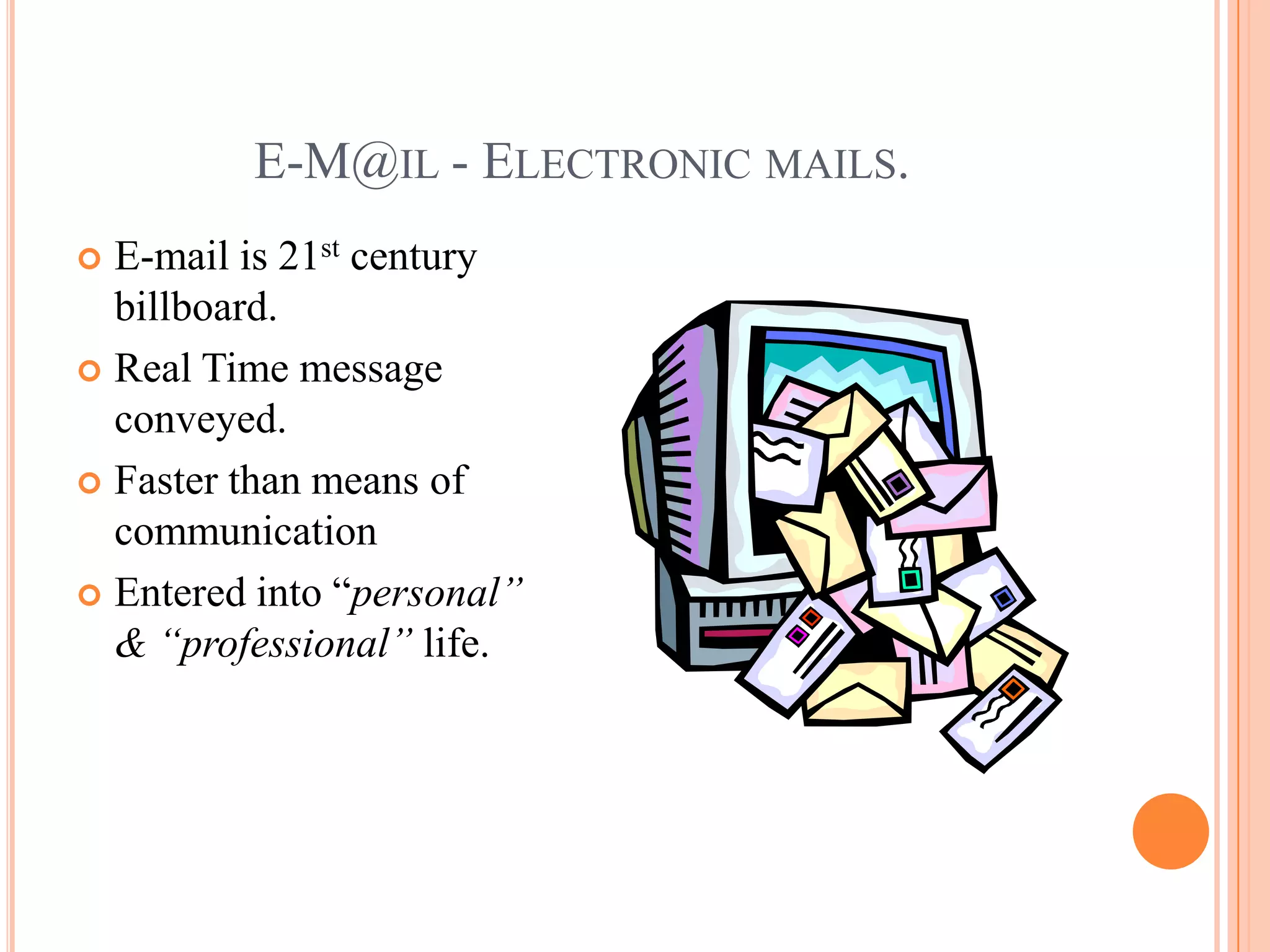 E-M@IL - ELECTRONIC MAILS.
 E-mail is 21st century
  billboard.
 Real Time message
  conveyed.
 Faster than means of
  communication
 Entered into “personal”
  & “professional” life.
 