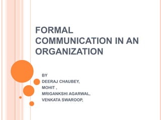 FORMAL
COMMUNICATION IN AN
ORGANIZATION

 BY
 DEERAJ CHAUBEY,
 MOHIT ,
 MRIGANKSHI AGARWAL,
 VENKATA SWAROOP,
 