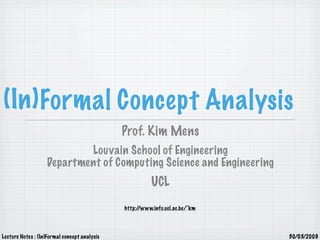 (In) Formal Concept Analysis
                                              Prof. Kim Mens
                           Louvain School of Engineering
                   Department of Computing Science and Engineering
                                                        UCL
                                              http://www.info.ucl.ac.be/~km




Lecture Notes : (In)Formal concept analysis                                   30/03/2009
 