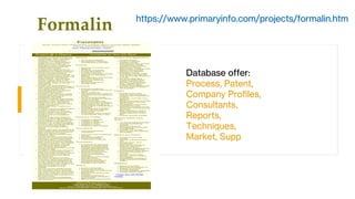 Formalin
Database offer:
Process, Patent,
Company Profiles,
Consultants,
Reports,
Techniques,
Market, Supp
https://www.primaryinfo.com/projects/formalin.htm
 