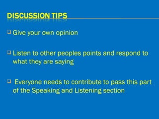    Give your own opinion

   Listen to other peoples points and respond to
    what they are saying

   Everyone needs to contribute to pass this part
    of the Speaking and Listening section
 