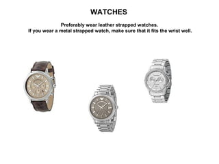 WATCHES
Preferably wear leather strapped watches.
If you wear a metal strapped watch, make sure that it fits the wrist well.

 