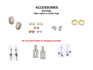 ACCESSORIES
Earrings
Wear stubs or small rings

Do not wear hoops or dangling earrings

 