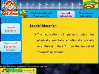 Work education of
Practical Arts
Special
Education
Non-formal
Education
Formal
Education
Specialized
Educational
Services
Special Education
The education of persons who are
physically, mentally, emotionally, socially
or culturally different from the so- called
“normal” individuals
 