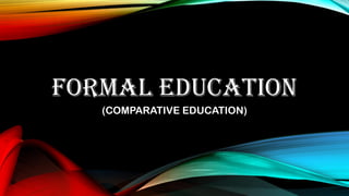 FORMAL EDUCATION
(COMPARATIVE EDUCATION)
 