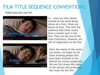 Co – stars are then shown.
Instead of one name being
shown at a time, three are
shown at once. This tells the
audience that these actors
have a smaller part in the
film. They are not one of the
main characters, however, are
still of importance to the film.
After the names of the actors
are shown, we begin to see
titles showing people that
have been involved in the
behind the scenes production.
We are first shown the name
of the person who produced
the music for the film.
FERRIS BUELLER’S DAY OFF.
 