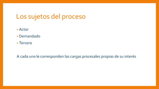 Los sujetos del proceso
• Actor
• Demandado
• Tercero
A cada uno le corresponden las cargas procesales propias de su interés
 