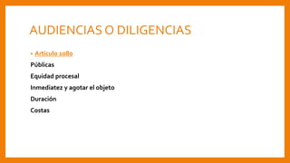 AUDIENCIAS O DILIGENCIAS
• Artículo 1080
Públicas
Equidad procesal
Inmediatez y agotar el objeto
Duración
Costas
 