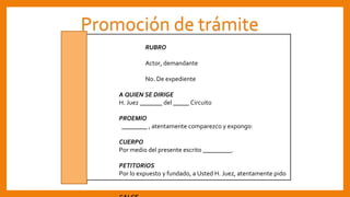 Promoción de trámite
RUBRO
Actor, demandante
No. De expediente
A QUIEN SE DIRIGE
H. Juez _______ del _____ Circuito
PROEMIO
________ , atentamente comparezco y expongo:
CUERPO
Por medio del presente escrito _________.
PETITORIOS
Por lo expuesto y fundado, a Usted H. Juez, atentamente pido
se sirva:
 