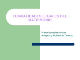 FORMALIDADES LEGALES DEL
      MATRIMONIO


            Walter González Morales
            Abogado y Profesor de Derecho
 