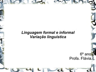 Linguagem formal e informal 
Variação linguística 
6º ano 
Profa. Flávia 
 