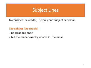 Subject Lines
To consider the reader, use only one subject per email.
The subject line should:
- be clear and short
- tell the reader exactly what is in the email
20
 