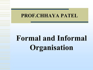 PROF.CHHAYA PATEL

Formal and Informal
Organisation

 