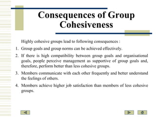 Consequences of Group
Cohesiveness
Highly cohesive groups lead to following consequences :

1. Group goals and group norms...