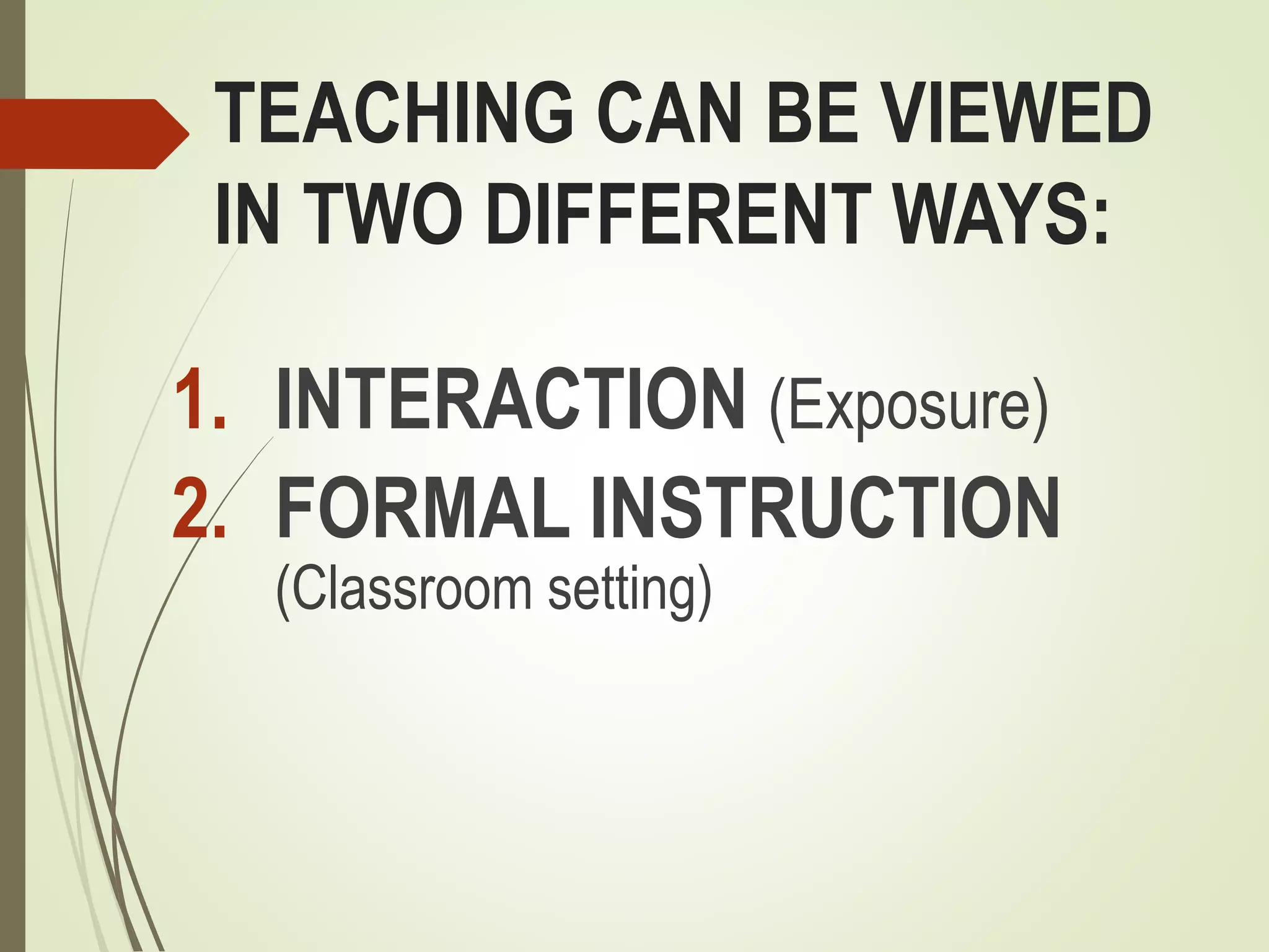 TEACHING CAN BE VIEWED
IN TWO DIFFERENT WAYS:
1. INTERACTION (Exposure)
2. FORMAL INSTRUCTION
(Classroom setting)
 