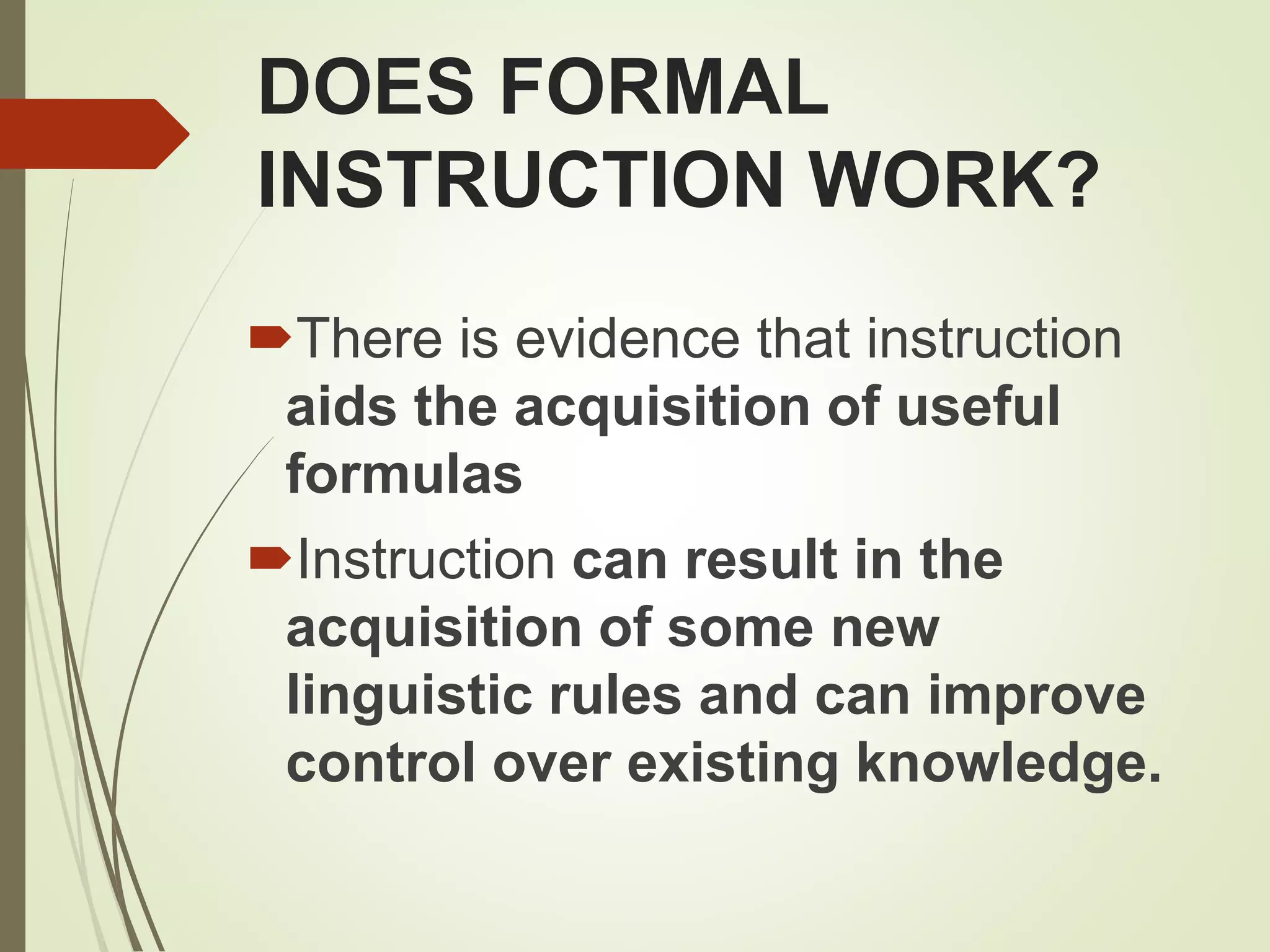 DOES FORMAL
INSTRUCTION WORK?
There is evidence that instruction
aids the acquisition of useful
formulas
Instruction can result in the
acquisition of some new
linguistic rules and can improve
control over existing knowledge.
 