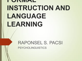 FORMAL
INSTRUCTION AND
LANGUAGE
LEARNING
RAPONSEL S. PACSI
PSYCHOLINGUISTICS
 