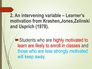 2. An intervening variable – Learner’s
motivation from Krashen,Jones,Zelinski
and Usprich (1978).
Students who are highly motivated to
learn are likely to enroll in classes and
those who are less strongly motivated
will keep away.
 