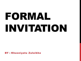 FORMAL
INVITATION
BY : Khusniyatu Zulaikha
 