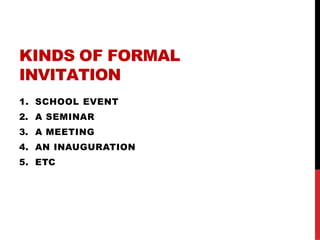KINDS OF FORMAL
INVITATION
1. SCHOOL EVENT
2. A SEMINAR
3. A MEETING
4. AN INAUGURATION
5. ETC
 