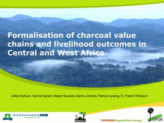 Formalisation of charcoal value
chains and livelihood outcomes in
Central and West Africa




Jolien Schure, Verina Ingram, Maam Suwadu Sakho-Jimbira, Patrice Levang, K. Freerk Wiersum




                                                            THINKING beyond the canopy
                                                          THINKING beyond the canopy
 