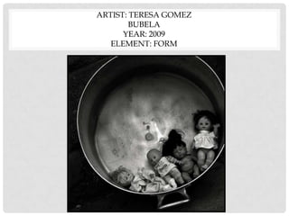 ARTIST: TERESA GOMEZ
BUBELA
YEAR: 2009
ELEMENT: FORM
 