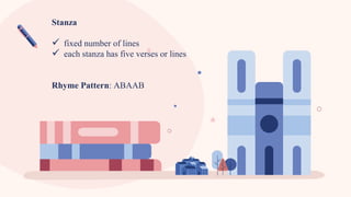 Stanza
 fixed number of lines
 each stanza has five verses or lines
Rhyme Pattern: ABAAB
 