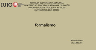 REPUBLICA BOLIVARIANA DE VENEZUELA
MINISTERIO DEL PODER POPULAR PARA LA EDUCACIÓN
SUPERIOR CIENCIA Y TECNOLOGÍA INSTITUTO
UNIVERSITARIO JESÚS OBRERO
formalismo
Nilson Pacheco
C.I 27.830.256
 