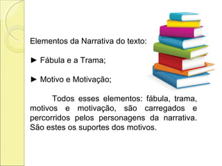 Elementos da Narrativa do texto:
► Fábula e a Trama;
► Motivo e Motivação;
Todos esses elementos: fábula, trama,
motivos e motivação, são carregados e
percorridos pelos personagens da narrativa.
São estes os suportes dos motivos.
 