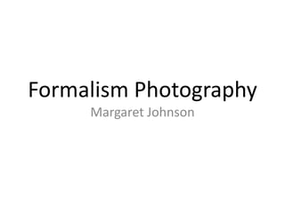 Formalism Photography
Margaret Johnson

 