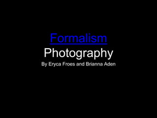 Formalism
Photography
By Eryca Froes and Brianna Aden
 